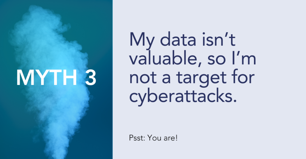 Myth 3: My data isn’t valuable, so I’m not a target for cyberattacks.